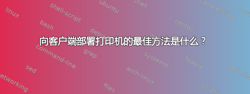 向客户端部署打印机的最佳方法是什么？