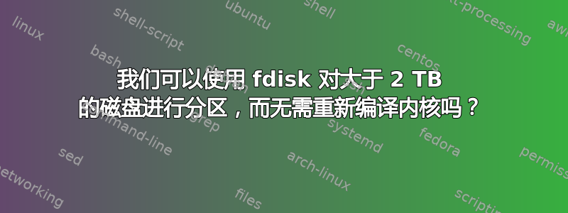 我们可以使用 fdisk 对大于 2 TB 的磁盘进行分区，而无需重新编译内核吗？