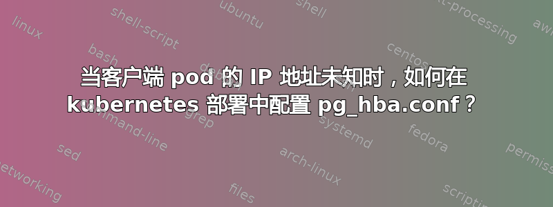 当客户端 pod 的 IP 地址未知时，如何在 kubernetes 部署中配置 pg_hba.conf？