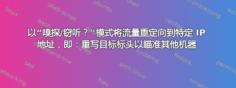 以“嗅探/窃听？”模式将流量重定向到特定 IP 地址，即：重写目标标头以瞄准其他机器