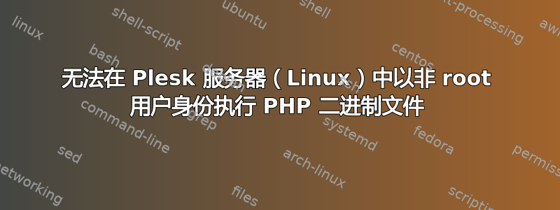 无法在 Plesk 服务器（Linux）中以非 root 用户身份执行 PHP 二进制文件