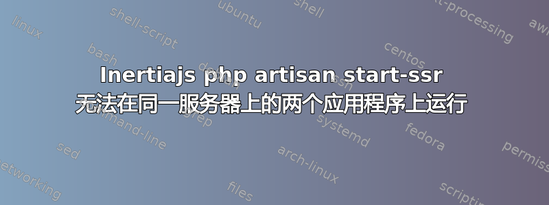 Inertiajs php artisan start-ssr 无法在同一服务器上的两个应用程序上运行