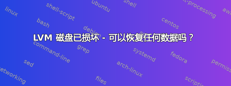 LVM 磁盘已损坏 - 可以恢复任何数据吗？