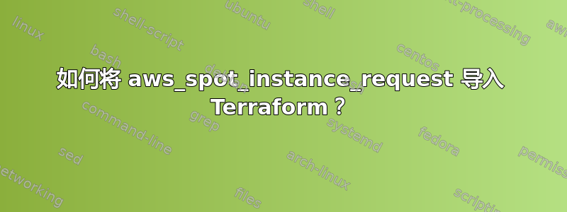 如何将 aws_spot_instance_request 导入 Terraform？