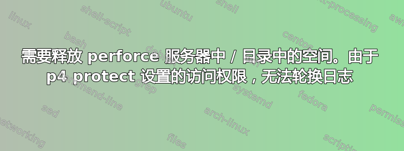 需要释放 perforce 服务器中 / 目录中的空间。由于 p4 protect 设置的访问权限，无法轮换日志