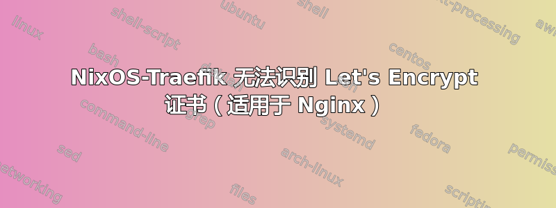 NixOS-Traefik 无法识别 Let's Encrypt 证书（适用于 Nginx）