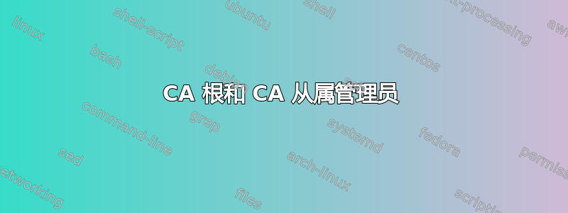 CA 根和 CA 从属管理员