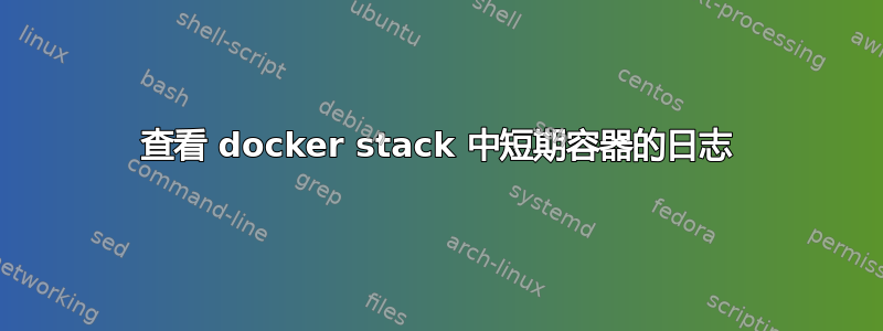 查看 docker stack 中短期容器的日志