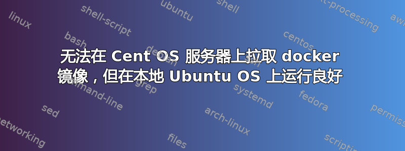 无法在 Cent OS 服务器上拉取 docker 镜像，但在本地 Ubuntu OS 上运行良好