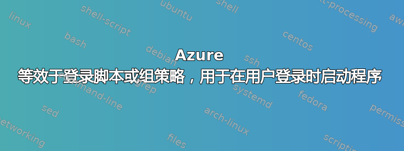 Azure 等效于登录脚本或组策略，用于在用户登录时启动程序