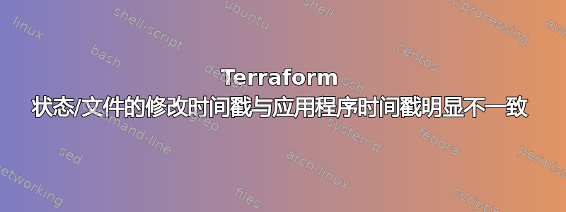 Terraform 状态/文件的修改时间戳与应用程序时间戳明显不一致