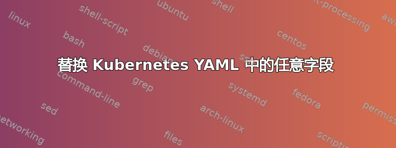 替换 Kubernetes YAML 中的任意字段