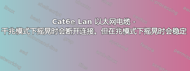 Cat6e Lan 以太网电缆 - 千兆模式下摇晃时会断开连接。但在兆模式下摇晃时会稳定 