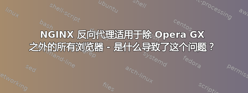 NGINX 反向代理适用于除 Opera GX 之外的所有浏览器 - 是什么导致了这个问题？