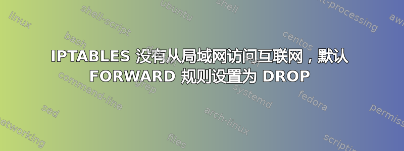 IPTABLES 没有从局域网访问互联网，默认 FORWARD 规则设置为 DROP