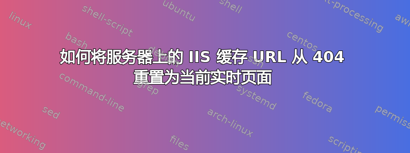 如何将服务器上的 IIS 缓存 URL 从 404 重置为当前实时页面