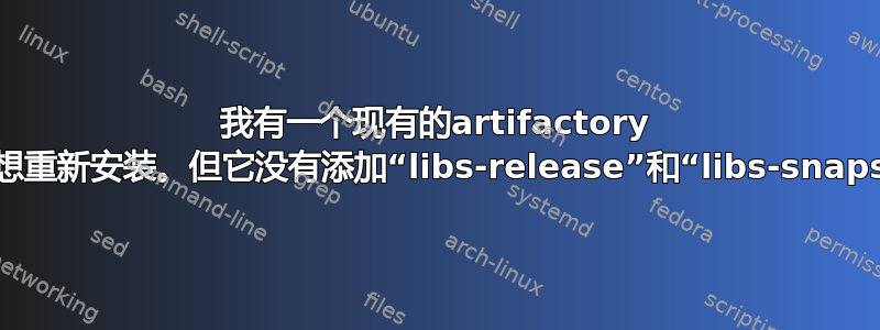 我有一个现有的artifactory oss安装。我想重新安装。但它没有添加“libs-release”和“libs-snapshot”存储库