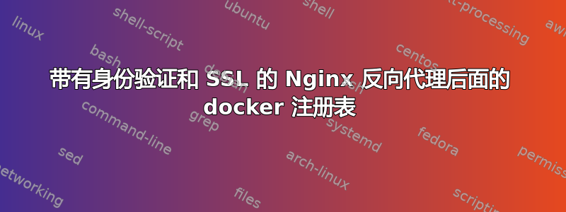 带有身份验证和 SSL 的 Nginx 反向代理后面的 docker 注册表