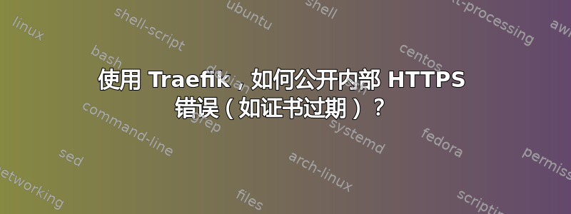 使用 Traefik，如何公开内部 HTTPS 错误（如证书过期）？