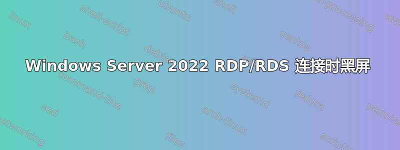 Windows Server 2022 RDP/RDS 连接时黑屏