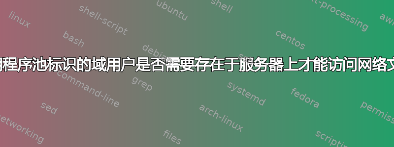 用作应用程序池标识的域用户是否需要存在于服务器上才能访问网络文件夹？