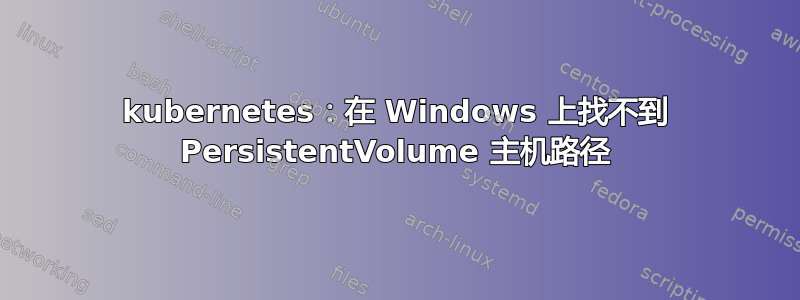 kubernetes：在 Windows 上找不到 PersistentVolume 主机路径