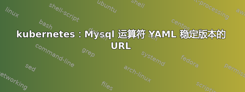 kubernetes：Mysql 运算符 YAML 稳定版本的 URL