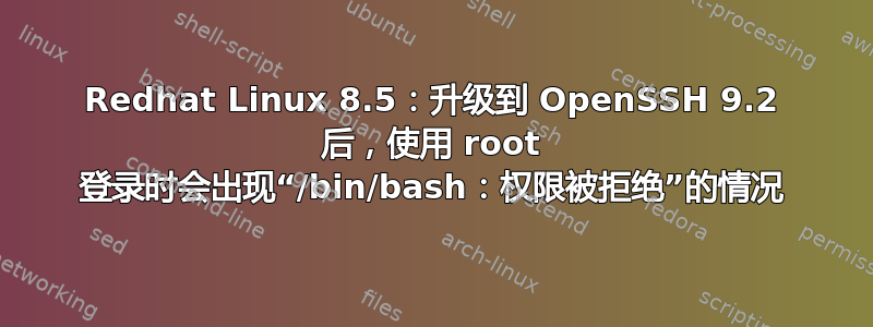 Redhat Linux 8.5：升级到 OpenSSH 9.2 后，使用 root 登录时会出现“/bin/bash：权限被拒绝”的情况