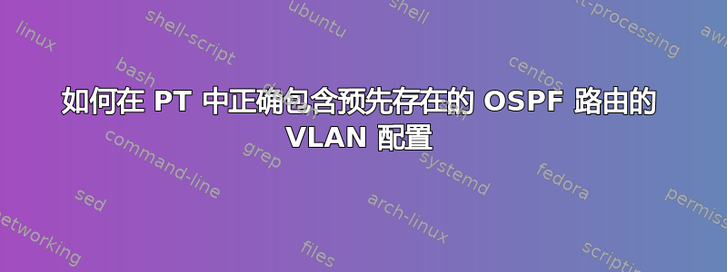 如何在 PT 中正确包含预先存在的 OSPF 路由的 VLAN 配置