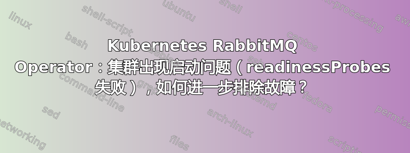 Kubernetes RabbitMQ Operator：集群出现启动问题（readinessProbes 失败），如何进一步排除故障？