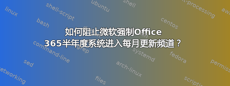 如何阻止微软强制Office 365半年度系统进入每月更新频道？