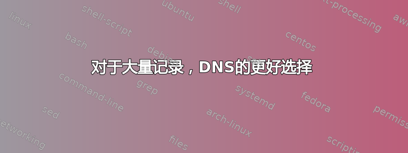 对于大量记录，DNS的更好选择