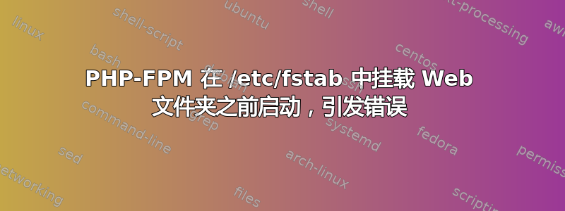 PHP-FPM 在 /etc/fstab 中挂载 Web 文件夹之前启动，引发错误