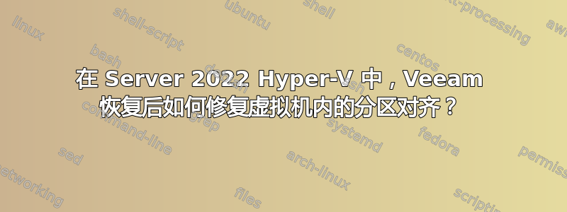 在 Server 2022 Hyper-V 中，Veeam 恢复后如何修复虚拟机内的分区对齐？