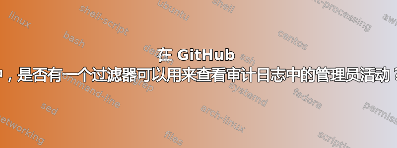 在 GitHub 中，是否有一个过滤器可以用来查看审计日志中的管理员活动？