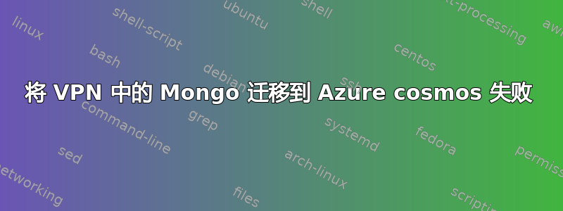 将 VPN 中的 Mongo 迁移到 Azure cosmos 失败