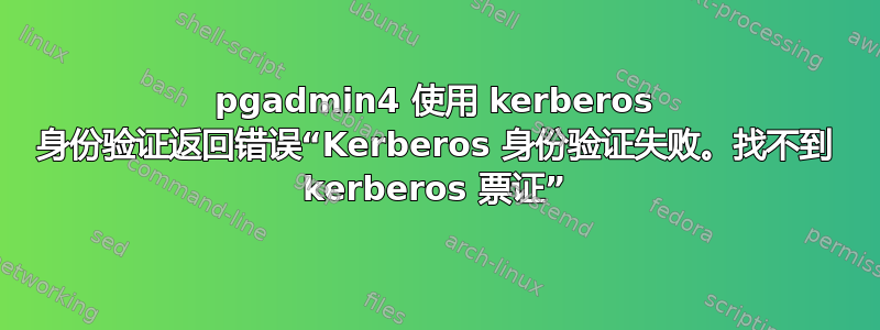 pgadmin4 使用 kerberos 身份验证返回错误“Kerberos 身份验证失败。找不到 kerberos 票证”