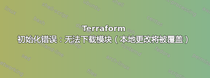 Terraform 初始化错误：无法下载模块（本地更改将被覆盖）