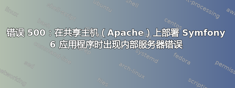 错误 500：在共享主机（Apache）上部署 Symfony 6 应用程序时出现内部服务器错误