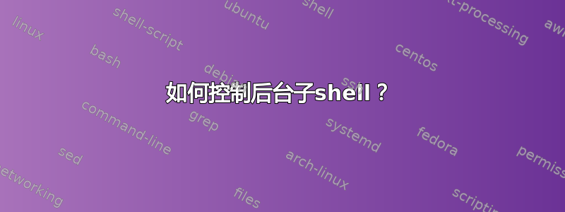 如何控制后台子shell？