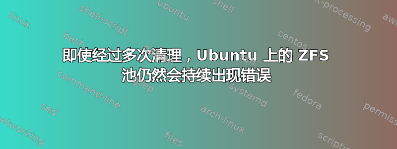 即使经过多次清理，Ubuntu 上的 ZFS 池仍然会持续出现错误