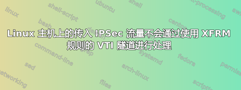 Linux 主机上的传入 IPSec 流量不会通过使用 XFRM 规则的 VTI 隧道进行处理