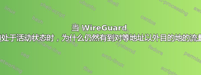 当 WireGuard 隧道处于活动状态时，为什么仍然有到对等地址以外目的地的流量？