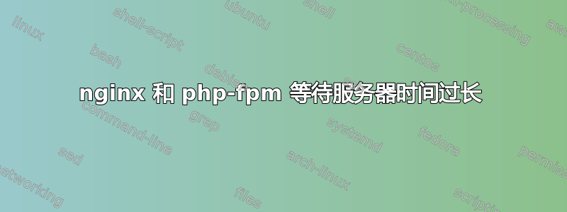 nginx 和 php-fpm 等待服务器时间过长