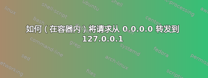 如何（在容器内）将请求从 0.0.0.0 转发到 127.0.0.1