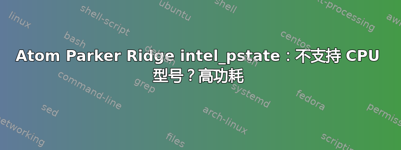 Atom Parker Ridge intel_pstate：不支持 CPU 型号？高功耗