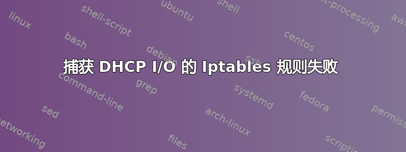 捕获 DHCP I/O 的 Iptables 规则失败