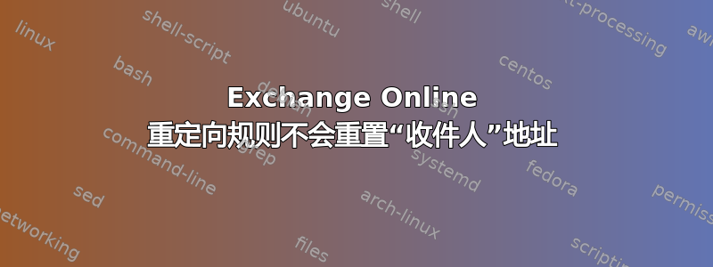 Exchange Online 重定向规则不会重置“收件人”地址