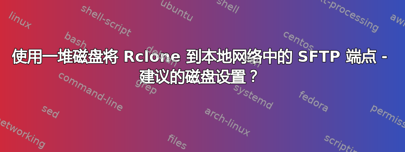 使用一堆磁盘将 Rclone 到本地网络中的 SFTP 端点 - 建议的磁盘设置？