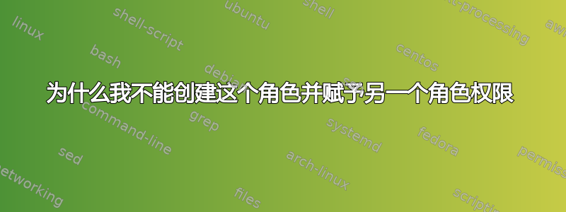 为什么我不能创建这个角色并赋予另一个角色权限